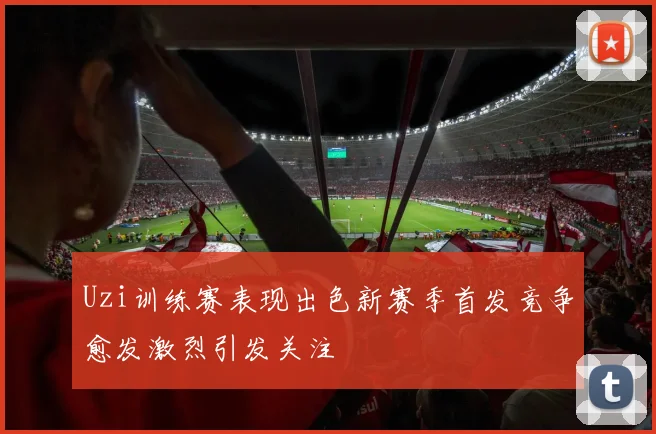Uzi训练赛表现出色新赛季首发竞争愈发激烈引发关注