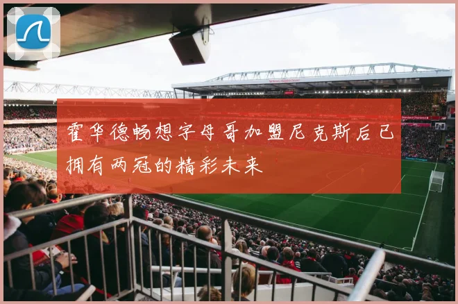 霍华德畅想字母哥加盟尼克斯后已拥有两冠的精彩未来