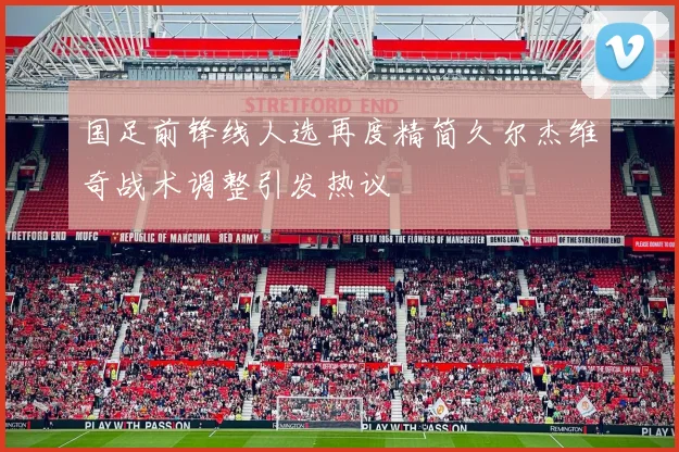 国足前锋线人选再度精简久尔杰维奇战术调整引发热议