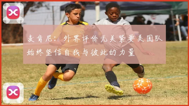 麦肯尼：外界评价无关紧要美国队始终坚信自我与彼此的力量