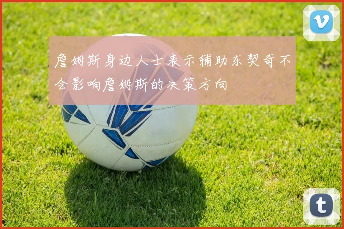 詹姆斯身边人士表示辅助东契奇不会影响詹姆斯的决策方向