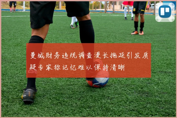 曼城财务违规调查漫长拖延引发质疑专家称记忆难以保持清晰