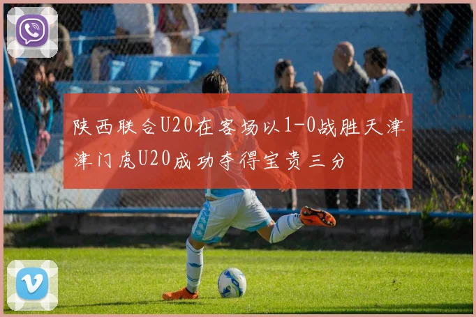 陕西联合U20在客场以1-0战胜天津津门虎U20成功夺得宝贵三分