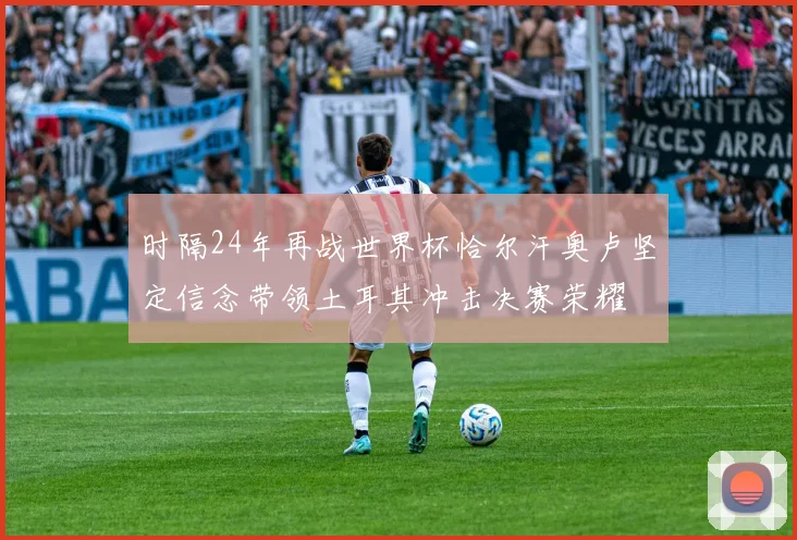 时隔24年再战世界杯恰尔汗奥卢坚定信念带领土耳其冲击决赛荣耀