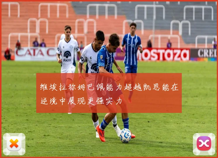 维埃拉称姆巴佩能力超越凯恩能在逆境中展现更强实力