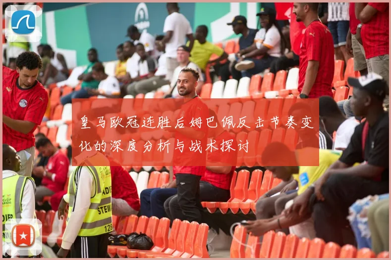 皇马欧冠连胜后姆巴佩反击节奏变化的深度分析与战术探讨