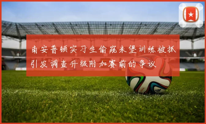 南安普顿实习生偷窥米堡训练被抓引发调查升级附加赛前的争议