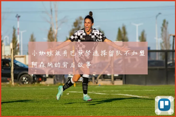 小蜘蛛放弃巴萨梦选择留队不加盟阿森纳的背后故事