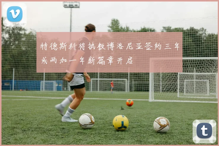 特德斯科将执教博洛尼亚签约三年或两加一年新篇章开启