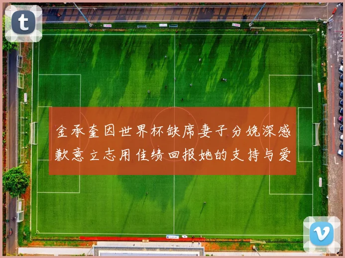 金承奎因世界杯缺席妻子分娩深感歉意立志用佳绩回报她的支持与爱