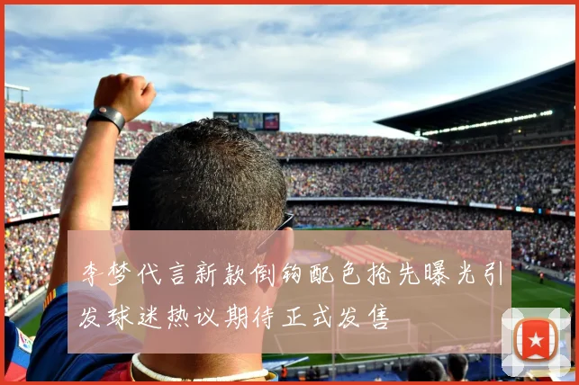 李梦代言新款倒钩配色抢先曝光引发球迷热议期待正式发售