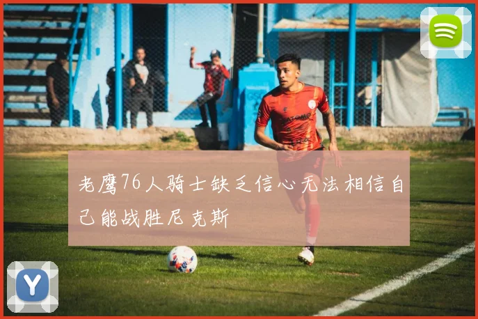 老鹰76人骑士缺乏信心无法相信自己能战胜尼克斯