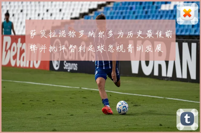 萨莫拉诺称罗纳尔多为历史最佳前锋并批评智利足球忽视青训发展