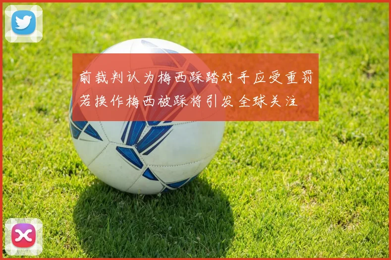 前裁判认为梅西踩踏对手应受重罚若换作梅西被踩将引发全球关注