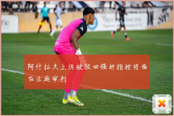 阿什拉夫上诉被驳回强奸指控将面临法庭审判
