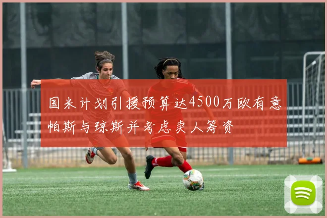 国米计划引援预算达4500万欧有意帕斯与琼斯并考虑卖人筹资