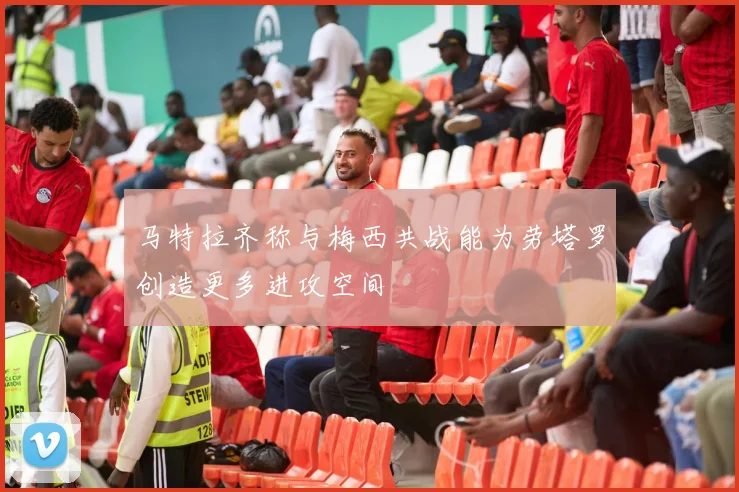 马特拉齐称与梅西共战能为劳塔罗创造更多进攻空间