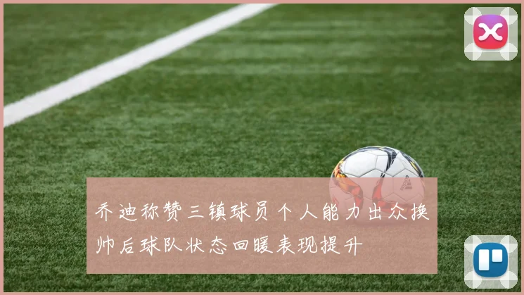 乔迪称赞三镇球员个人能力出众换帅后球队状态回暖表现提升