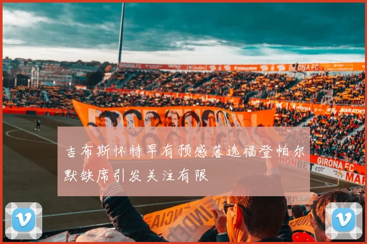 吉布斯怀特早有预感落选福登帕尔默缺席引发关注有限
