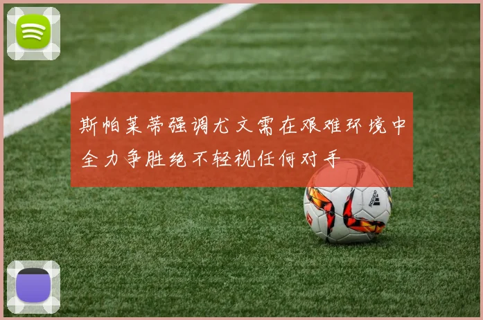 斯帕莱蒂强调尤文需在艰难环境中全力争胜绝不轻视任何对手