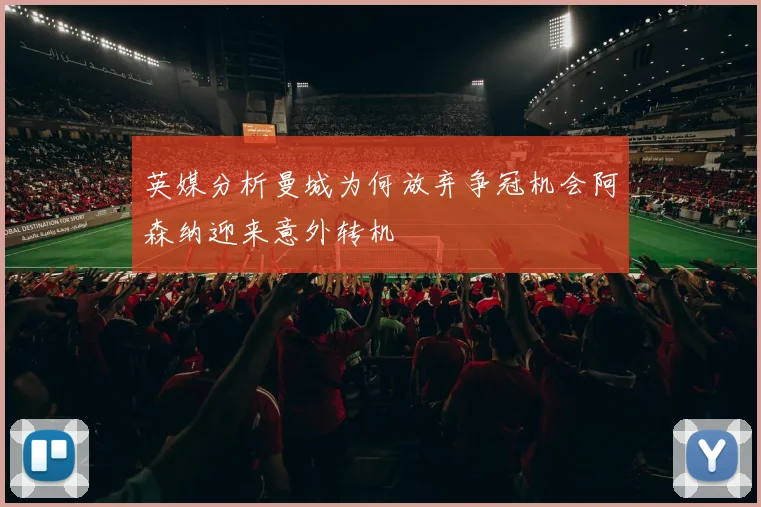 英媒分析曼城为何放弃争冠机会阿森纳迎来意外转机