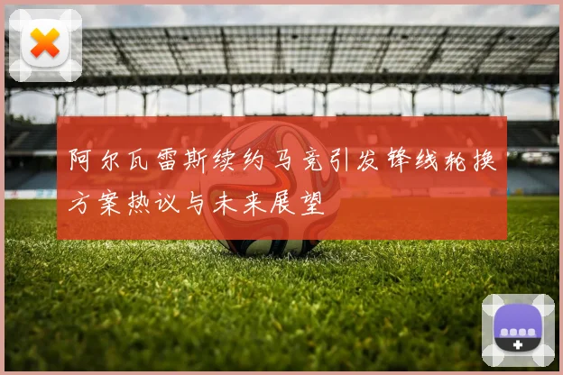 阿尔瓦雷斯续约马竞引发锋线轮换方案热议与未来展望