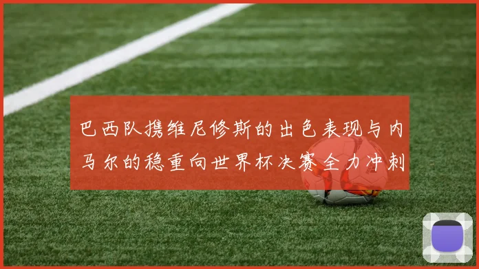巴西队携维尼修斯的出色表现与内马尔的稳重向世界杯决赛全力冲刺