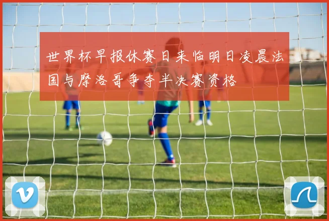 世界杯早报休赛日来临明日凌晨法国与摩洛哥争夺半决赛资格