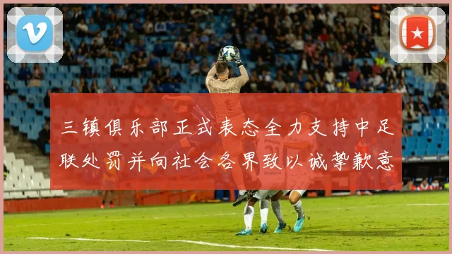三镇俱乐部正式表态全力支持中足联处罚并向社会各界致以诚挚歉意