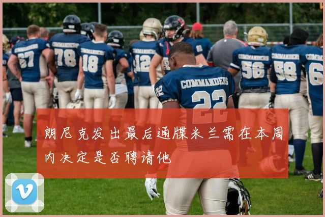 朗尼克发出最后通牒米兰需在本周内决定是否聘请他