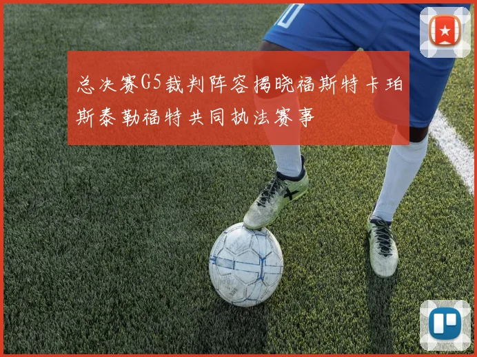 总决赛G5裁判阵容揭晓福斯特卡珀斯泰勒福特共同执法赛事