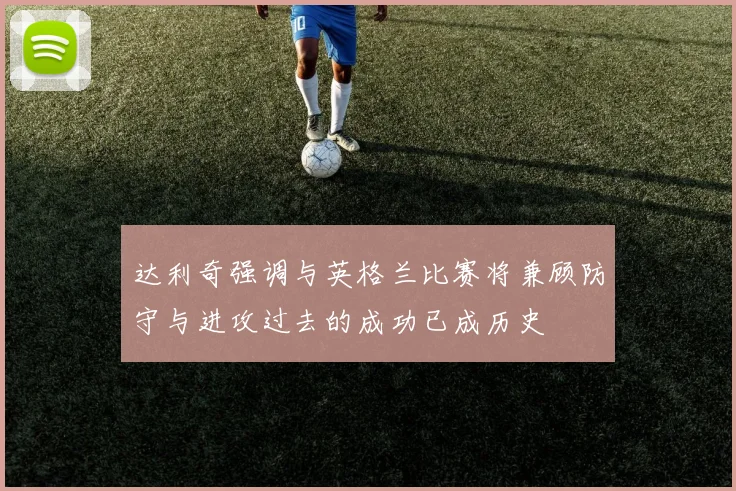 达利奇强调与英格兰比赛将兼顾防守与进攻过去的成功已成历史