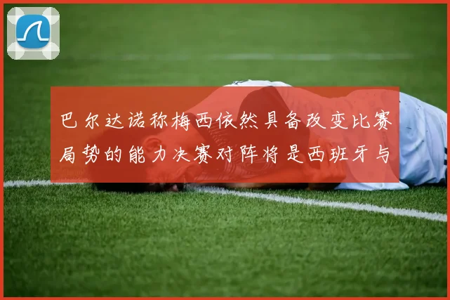 巴尔达诺称梅西依然具备改变比赛局势的能力决赛对阵将是西班牙与阿根廷
