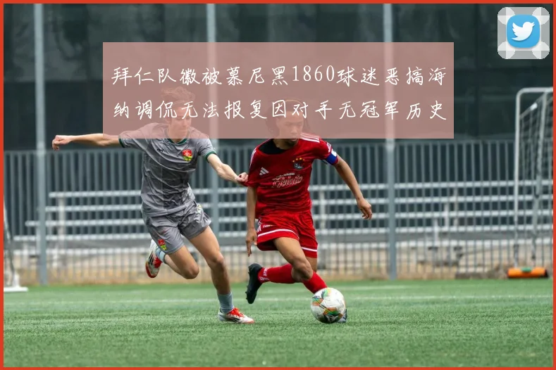 拜仁队徽被慕尼黑1860球迷恶搞海纳调侃无法报复因对手无冠军历史