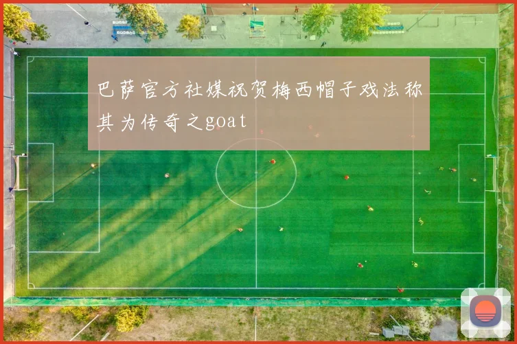 巴萨官方社媒祝贺梅西帽子戏法称其为传奇之goat