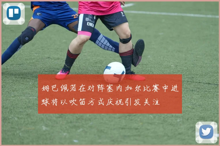 姆巴佩若在对阵塞内加尔比赛中进球将以吹笛方式庆祝引发关注