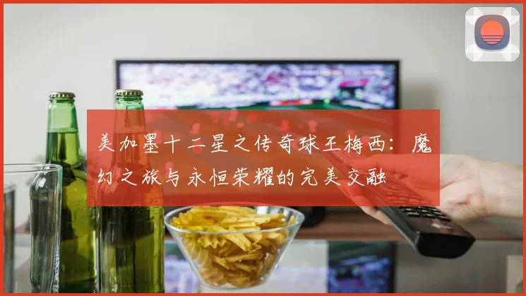 美加墨十二星之传奇球王梅西:魔幻之旅与永恒荣耀的完美交融