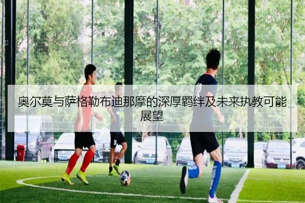 奥尔莫与萨格勒布迪那摩的深厚羁绊及未来执教可能展望